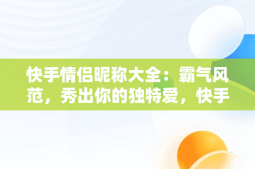 快手情侣昵称大全：霸气风范，秀出你的独特爱，快手情侣名称大全霸气 