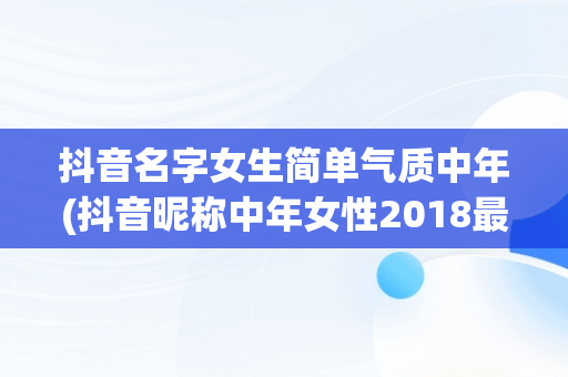 抖音名字女生简单气质中年(抖音昵称中年女性2018最新)