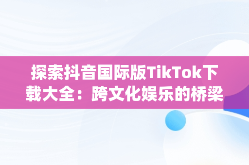 探索抖音国际版TikTok下载大全：跨文化娱乐的桥梁，抖音国际版(tiktok)最新版下载v18.3.6 免费下载 