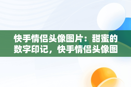 快手情侣头像图片：甜蜜的数字印记，快手情侣头像图片2024年最新头像 