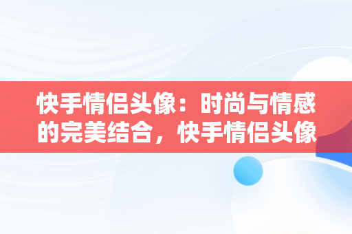 快手情侣头像：时尚与情感的完美结合，快手情侣头像一人一半 恩爱 