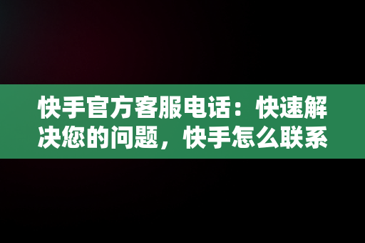 快手官方客服电话：快速解决您的问题，快手怎么联系快手官方客服电话人工服务 