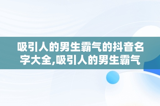 吸引人的男生霸气的抖音名字大全,吸引人的男生霸气的抖音名字