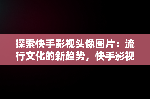 探索快手影视头像图片：流行文化的新趋势，快手影视头像图片大全 