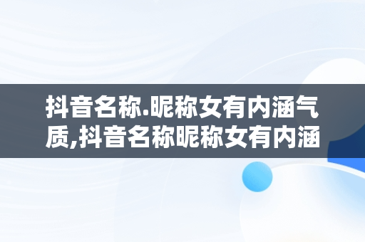 抖音名称.昵称女有内涵气质,抖音名称昵称女有内涵气质的名字