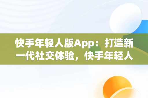 快手年轻人版App：打造新一代社交体验，快手年轻人版 