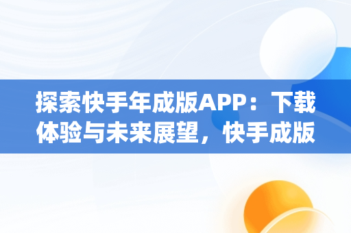 探索快手年成版APP：下载体验与未来展望，快手成版年app破解版官网 