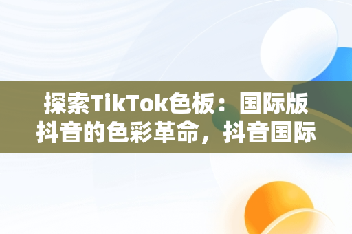 探索TikTok色板：国际版抖音的色彩革命，抖音国际版 tiktok色板免费 