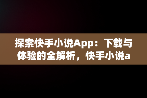 探索快手小说App：下载与体验的全解析，快手小说app下载v1.8.0.42安卓版 