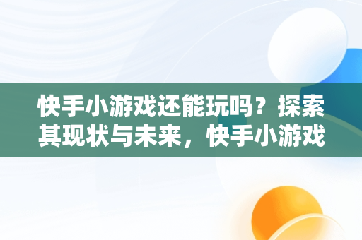 快手小游戏还能玩吗？探索其现状与未来，快手小游戏破解版游戏大全 