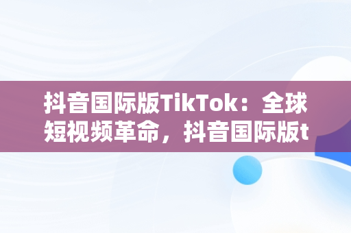 抖音国际版TikTok：全球短视频革命，抖音国际版tiktok破解版免费 