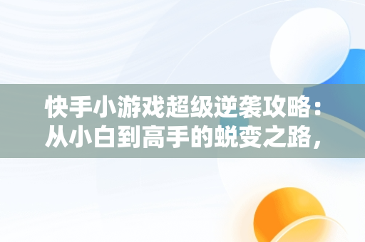 快手小游戏超级逆袭攻略：从小白到高手的蜕变之路，快手小游戏超级找茬王怎么过 