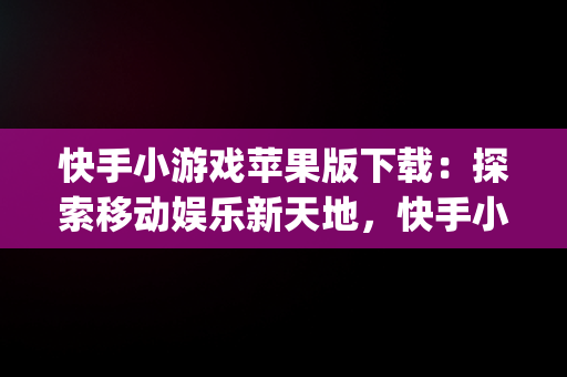 快手小游戏苹果版下载：探索移动娱乐新天地，快手小游戏app苹果 