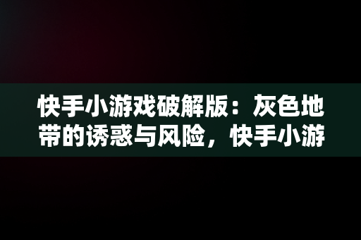 快手小游戏破解版：灰色地带的诱惑与风险，快手小游戏破解版无广告 