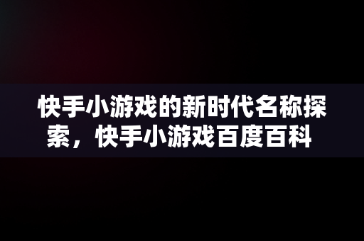 快手小游戏的新时代名称探索，快手小游戏百度百科 