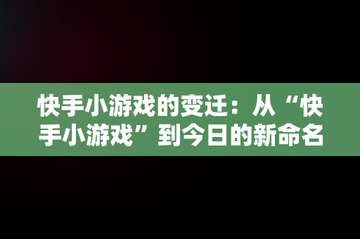 快手小游戏的变迁：从“快手小游戏”到今日的新命名，快手小游戏现在叫啥来着 