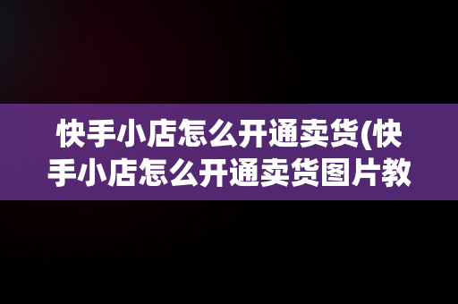 快手小店怎么开通卖货(快手小店怎么开通卖货图片教程)