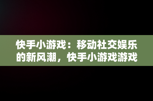 快手小游戏：移动社交娱乐的新风潮，快手小游戏游戏失败 