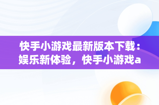 快手小游戏最新版本下载：娱乐新体验，快手小游戏app最新版 