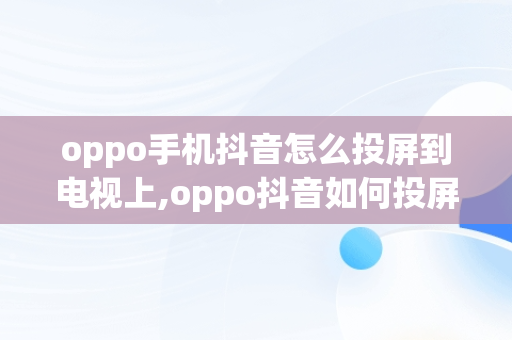 oppo手机抖音怎么投屏到电视上,oppo抖音如何投屏到电视机上全屏播放