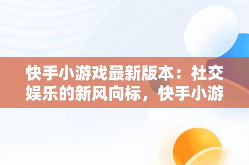 快手小游戏最新版本：社交娱乐的新风向标，快手小游戏最新版本介绍 