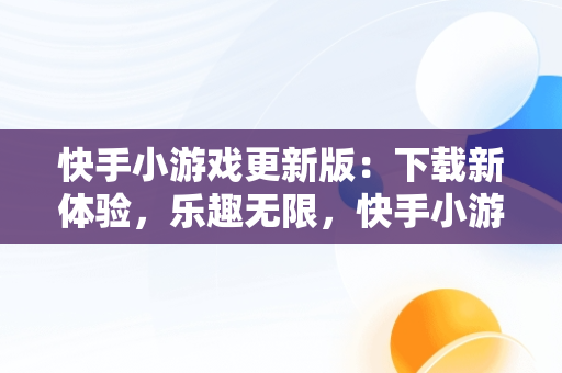 快手小游戏更新版：下载新体验，乐趣无限，快手小游戏安装2021最新版 