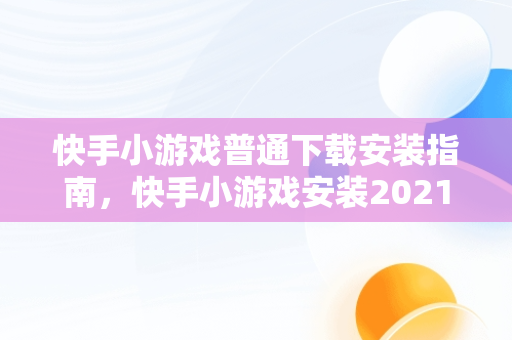 快手小游戏普通下载安装指南，快手小游戏安装2021最新版 