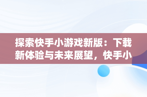 探索快手小游戏新版：下载新体验与未来展望，快手小游戏app最新版 