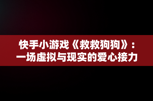 快手小游戏《救救狗狗》：一场虚拟与现实的爱心接力，快手上救狗是真的吗 