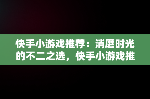 快手小游戏推荐：消磨时光的不二之选，快手小游戏推荐怎么赚钱 