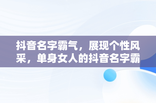 抖音名字霸气，展现个性风采，单身女人的抖音名字霸气 