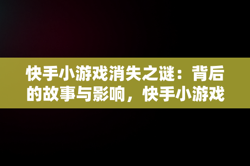 快手小游戏消失之谜：背后的故事与影响，快手小游戏怎么找不到游戏了 