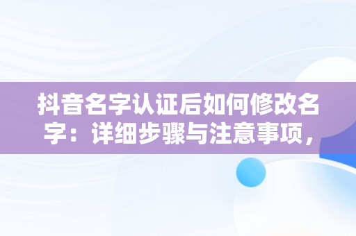 抖音名字认证后如何修改名字：详细步骤与注意事项，抖音名字如何更改认证 