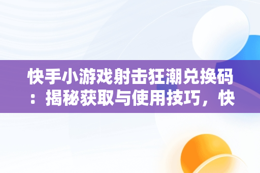 快手小游戏射击狂潮兑换码：揭秘获取与使用技巧，快手最近很火的射击游戏 