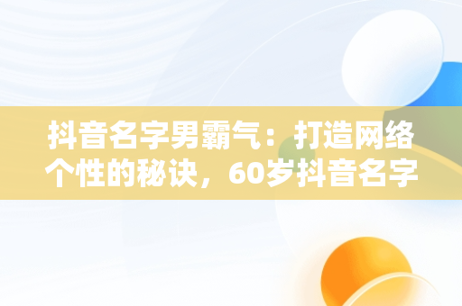 抖音名字男霸气：打造网络个性的秘诀，60岁抖音名字男霸气 