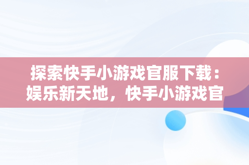 探索快手小游戏官服下载：娱乐新天地，快手小游戏官方正版 