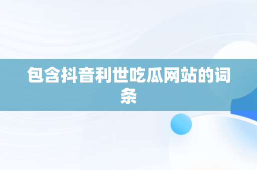 包含抖音利世吃瓜网站的词条