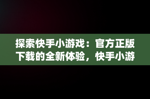 探索快手小游戏：官方正版下载的全新体验，快手小游戏app官网 