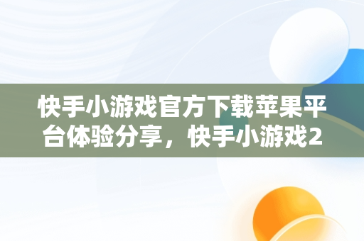 快手小游戏官方下载苹果平台体验分享，快手小游戏2021年最新版本苹果 