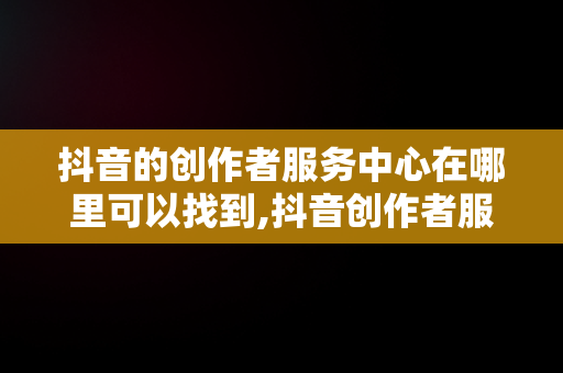 抖音的创作者服务中心在哪里可以找到,抖音创作者服务中心平台在哪