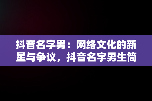 抖音名字男：网络文化的新星与争议，抖音名字男生简单气质 