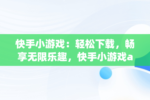 快手小游戏：轻松下载，畅享无限乐趣，快手小游戏app安装 