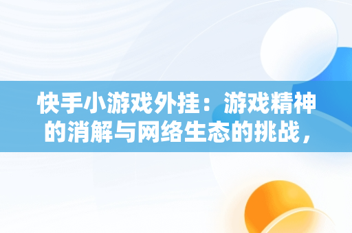 快手小游戏外挂：游戏精神的消解与网络生态的挑战，快手小游戏全部开挂 