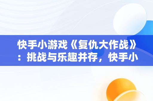 快手小游戏《复仇大作战》：挑战与乐趣并存，快手小游戏复仇大作战开发资格证 