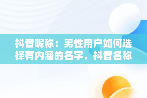 抖音昵称：男性用户如何选择有内涵的名字，抖音名称.昵称男有内涵 