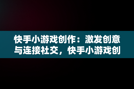 快手小游戏创作：激发创意与连接社交，快手小游戏创作平台 