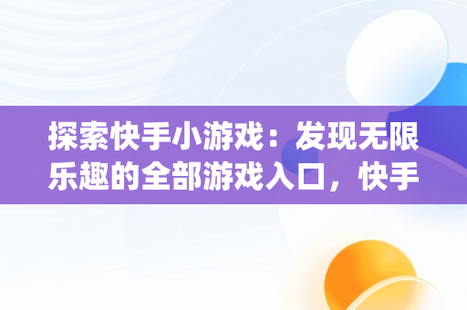 探索快手小游戏：发现无限乐趣的全部游戏入口，快手小游戏app叫什么 