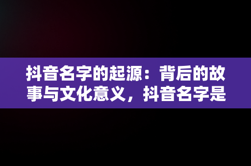 抖音名字的起源：背后的故事与文化意义，抖音名字是什么意思 