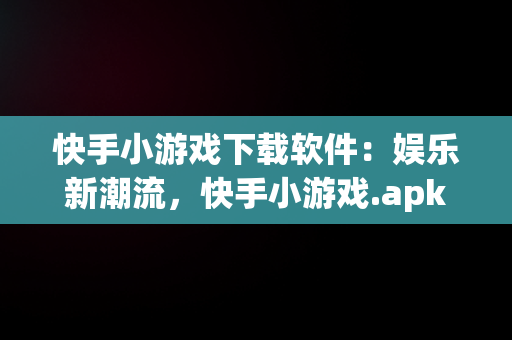 快手小游戏下载软件：娱乐新潮流，快手小游戏.apk 