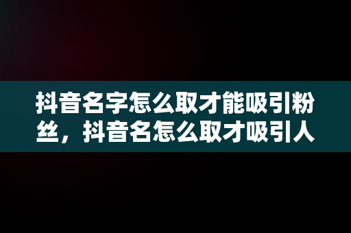 抖音名字怎么取才能吸引粉丝，抖音名怎么取才吸引人 